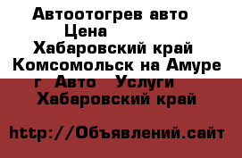 Автоотогрев авто › Цена ­ 1 000 - Хабаровский край, Комсомольск-на-Амуре г. Авто » Услуги   . Хабаровский край